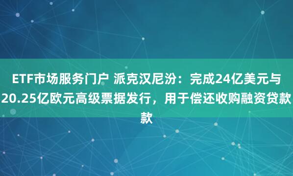 ETF市场服务门户 派克汉尼汾:完成24亿美元与20.25亿欧元高级票据发行,用于偿还收购融资贷款