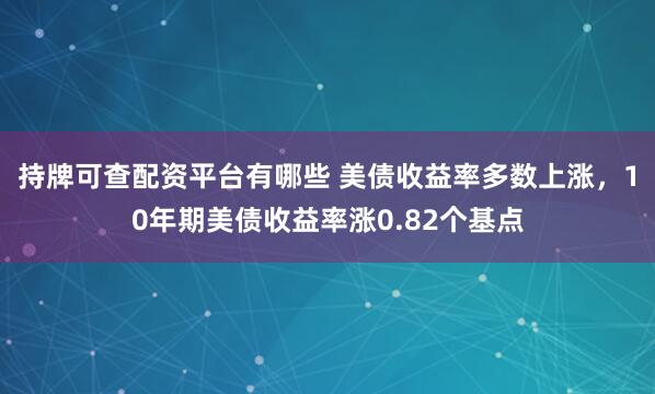 持牌可查配资平台有哪些 美债收益率多数上涨，10年期美债收益率涨0.82个基点