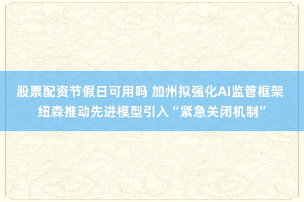 股票配资节假日可用吗 加州拟强化AI监管框架 纽森推动先进模型引入“紧急关闭机制”
