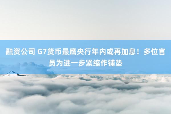 融资公司 G7货币最鹰央行年内或再加息！多位官员为进一步紧缩作铺垫