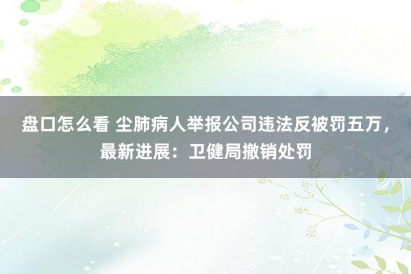 盘口怎么看 尘肺病人举报公司违法反被罚五万，最新进展：卫健局撤销处罚