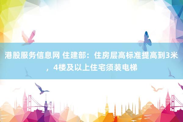 港股服务信息网 住建部：住房层高标准提高到3米，4楼及以上住宅须装电梯