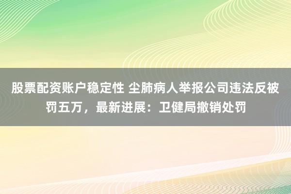 股票配资账户稳定性 尘肺病人举报公司违法反被罚五万，最新进展：卫健局撤销处罚