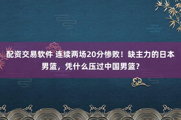 配资交易软件 连续两场20分惨败！缺主力的日本男篮，凭什么压过中国男篮？