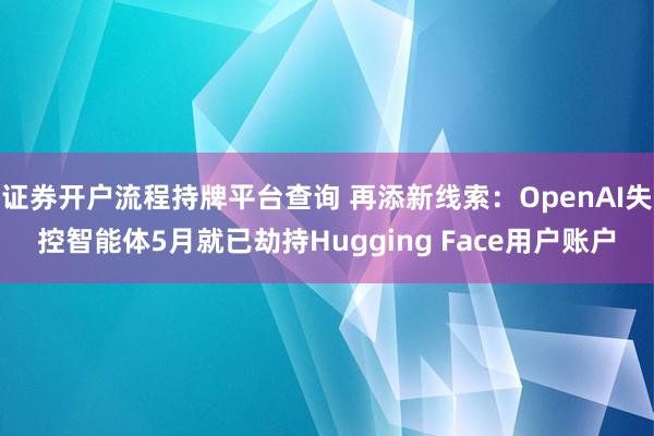 证券开户流程持牌平台查询 再添新线索：OpenAI失控智能体5月就已劫持Hugging Face用户账户