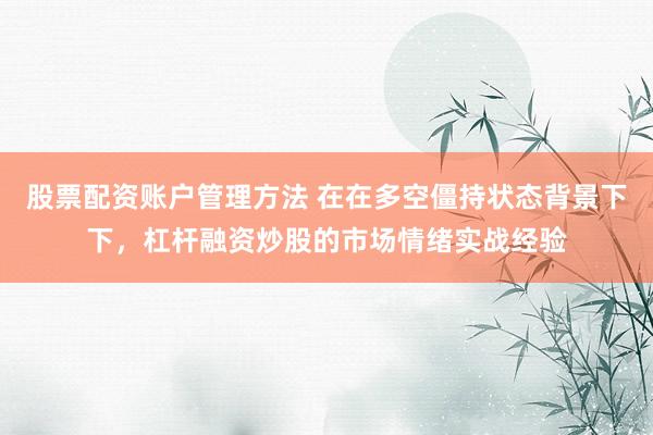 股票配资账户管理方法 在在多空僵持状态背景下下，杠杆融资炒股的市场情绪实战经验