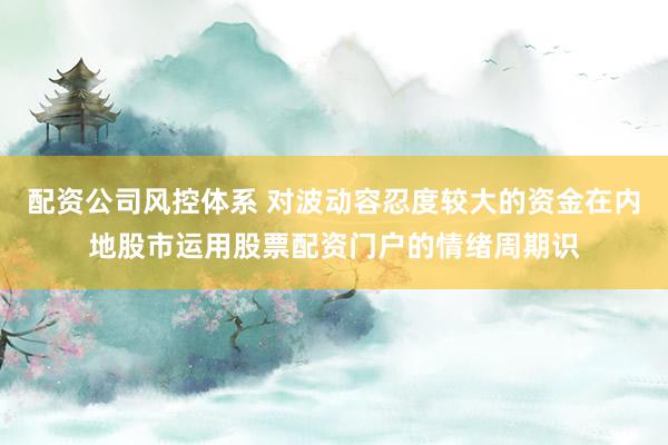 配资公司风控体系 对波动容忍度较大的资金在内地股市运用股票配资门户的情绪周期识