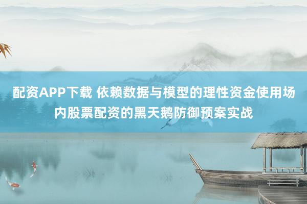 配资APP下载 依赖数据与模型的理性资金使用场内股票配资的黑天鹅防御预案实战