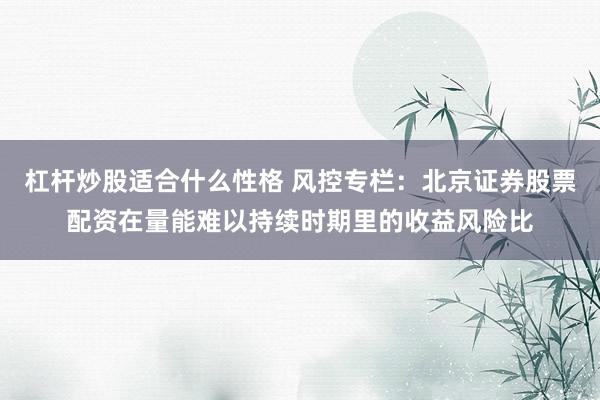 杠杆炒股适合什么性格 风控专栏：北京证券股票配资在量能难以持续时期里的收益风险比