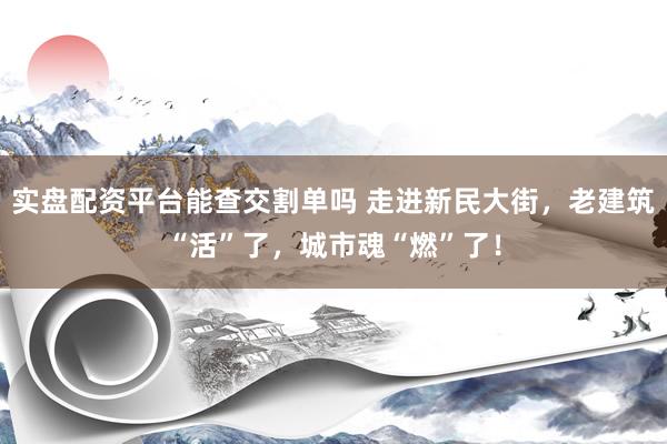 实盘配资平台能查交割单吗 走进新民大街，老建筑“活”了，城市魂“燃”了！