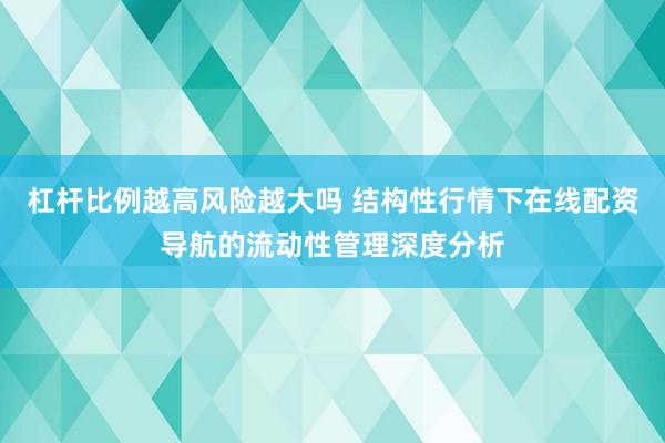 杠杆比例越高风险越大吗 结构性行情下在线配资导航的流动性管理深度分析