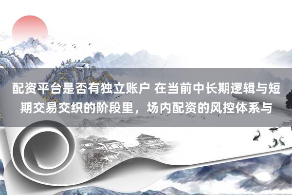 配资平台是否有独立账户 在当前中长期逻辑与短期交易交织的阶段里，场内配资的风控体系与
