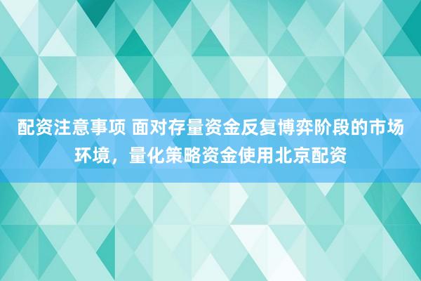 配资注意事项 面对存量资金反复博弈阶段的市场环境，量化策略资金使用北京配资