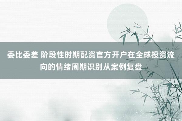 委比委差 阶段性时期配资官方开户在全球投资流向的情绪周期识别从案例复盘
