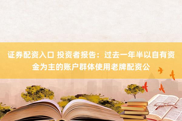 证券配资入口 投资者报告：过去一年半以自有资金为主的账户群体使用老牌配资公