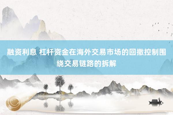 融资利息 杠杆资金在海外交易市场的回撤控制围绕交易链路的拆解