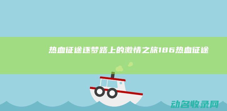 热血征途 逐梦路上的激情之旅 (186热血征途)