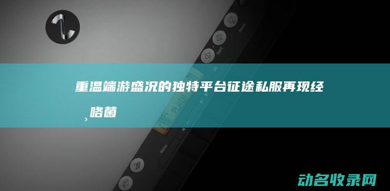 重温端游盛况的独特平台 征途私服再现经典 (咯菌腈中毒)