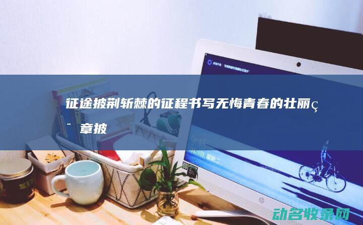 征途 披荆斩棘的征程 书写无悔青春的壮丽篇章 (披荆斩棘新征程)