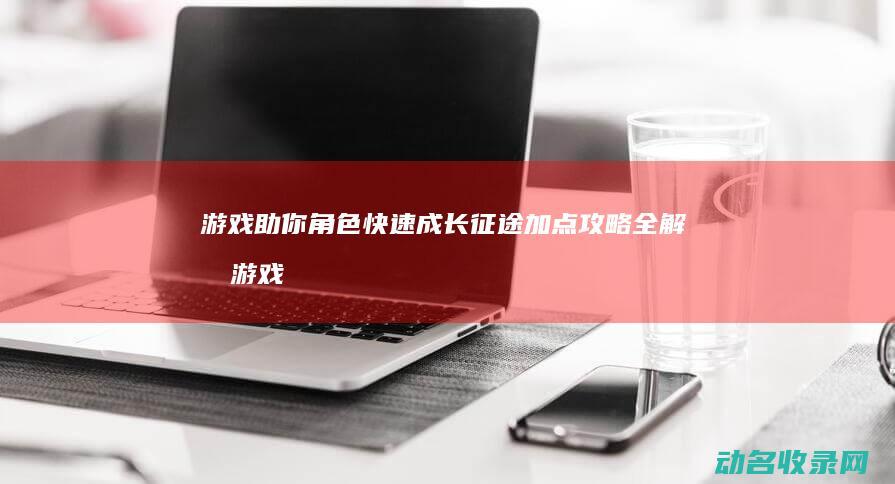 游戏 助你角色快速成长 征途 加点攻略全解析 (游戏助理/可带新人)