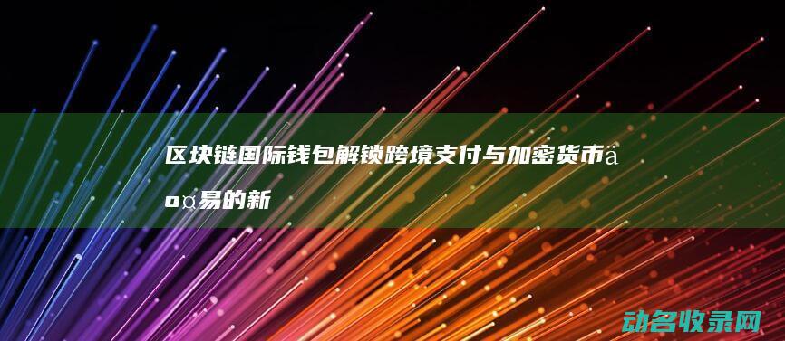 区块链国际钱包 解锁跨境支付与加密货币交易的新纪元 (区块链国际钱包怎么用)