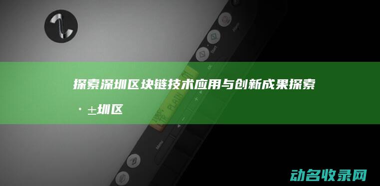 探索深圳区块链技术应用与创新成果 (探索深圳区块链发展)
