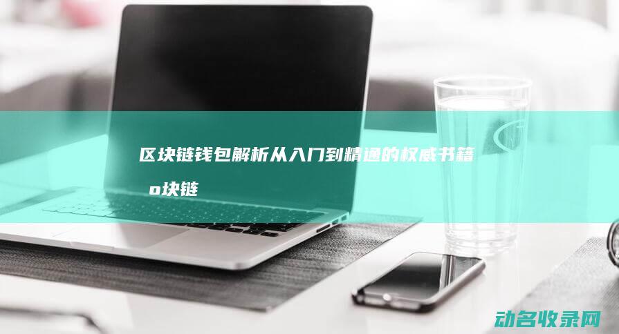 区块链钱包解析 从入门到精通的权威书籍 (区块链钱包解决方案)
