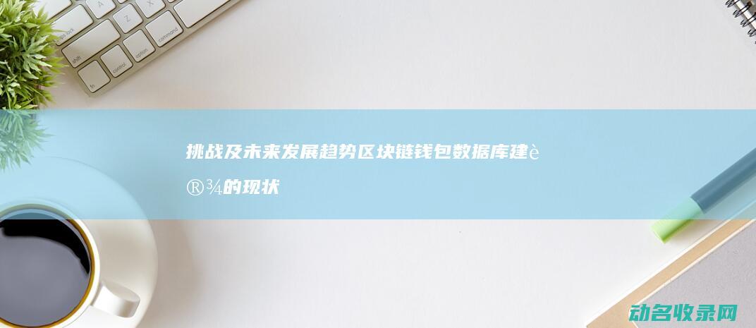 挑战及未来发展趋势 区块链钱包数据库建设的现状 (挑战及未来发展的句子)