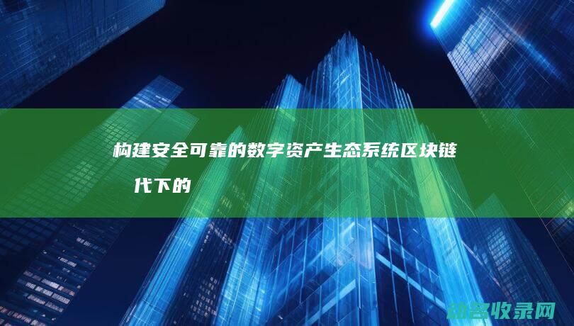 构建安全可靠的数字资产生态系统 区块链时代下的MOC钱包 (构建安全可靠的系统)