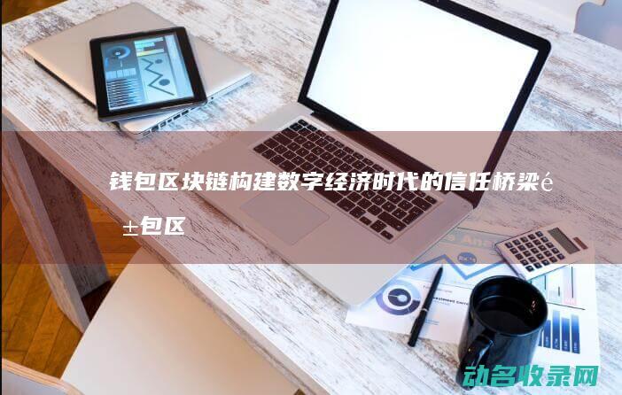 钱包区块链 构建数字经济时代的信任桥梁 (钱包 区块链)