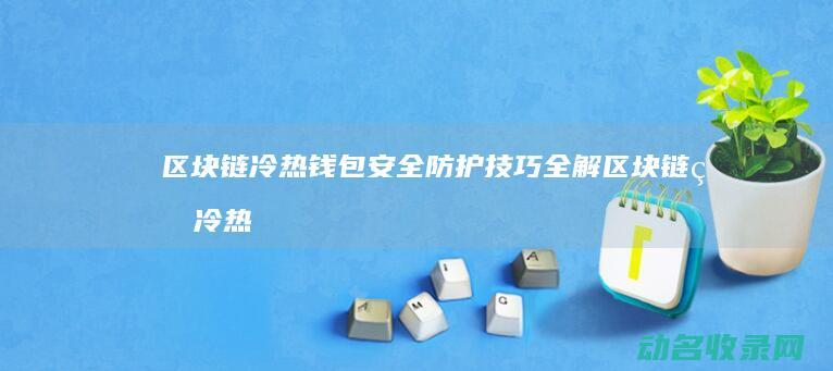 区块链冷热钱包安全防护技巧全解 (区块链的冷热钱包)