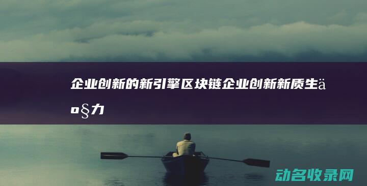 企业创新的新引擎 区块链 (企业创新新质生产力)