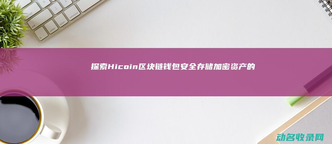 探索Hicoin区块链钱包 安全存储加密资产的新选择 (探索HIM的起源)