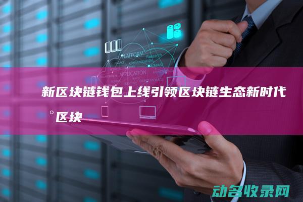 新区块链钱包上线 引领区块链生态新时代 (新区块链币)